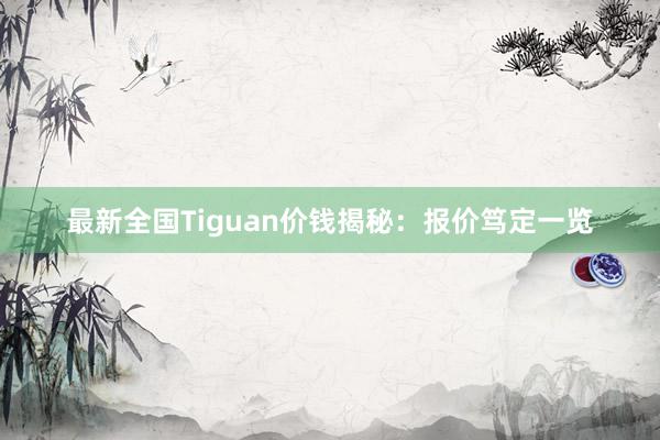 最新全国Tiguan价钱揭秘：报价笃定一览